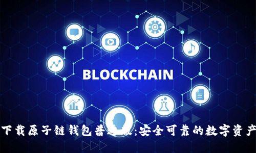 优质轻松下载原子链钱包普通版：安全可靠的数字资产管理工具