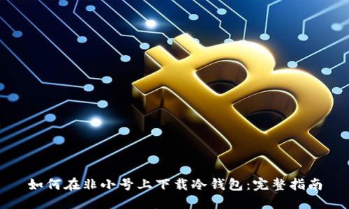 如何在非小号上下载冷钱包：完整指南