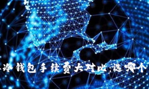 2023年冷钱包手续费大对比：选哪个更划算？