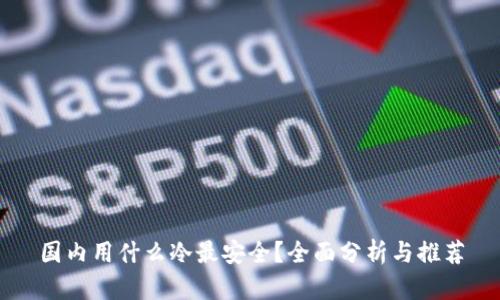 国内用什么冷最安全？全面分析与推荐